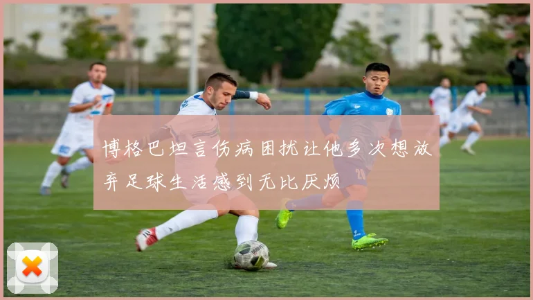 博格巴坦言伤病困扰让他多次想放弃足球生活感到无比厌烦