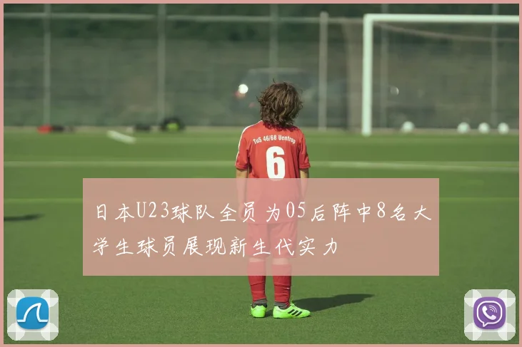 日本U23球队全员为05后阵中8名大学生球员展现新生代实力