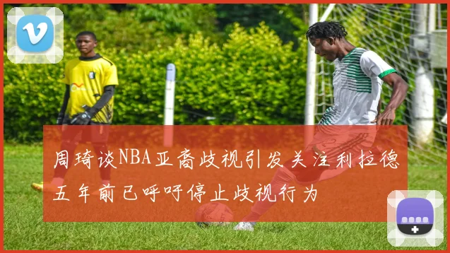周琦谈NBA亚裔歧视引发关注利拉德五年前已呼吁停止歧视行为