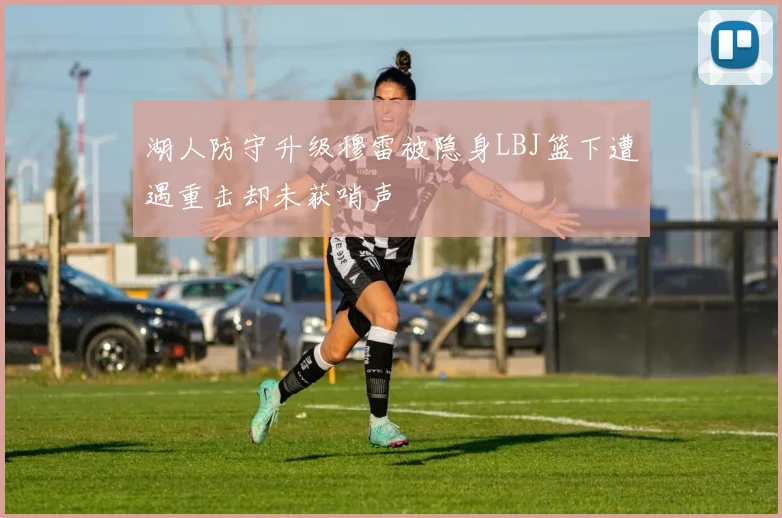 湖人防守升级穆雷被隐身LBJ篮下遭遇重击却未获哨声