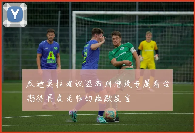 瓜迪奥拉建议温布利增设专属看台期待再度光临的幽默发言