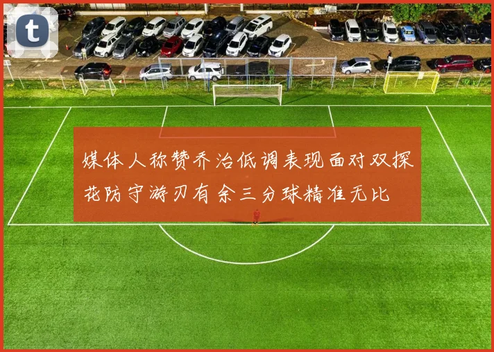 媒体人称赞乔治低调表现面对双探花防守游刃有余三分球精准无比