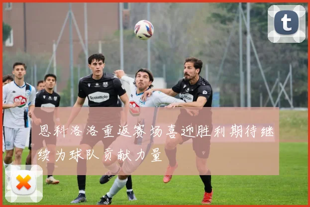 恩科洛洛重返赛场喜迎胜利期待继续为球队贡献力量