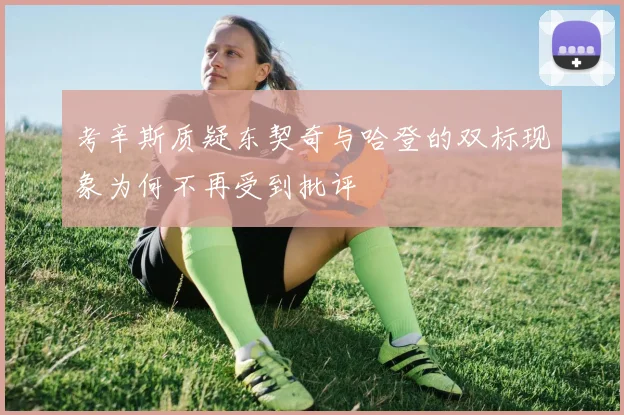考辛斯质疑东契奇与哈登的双标现象为何不再受到批评