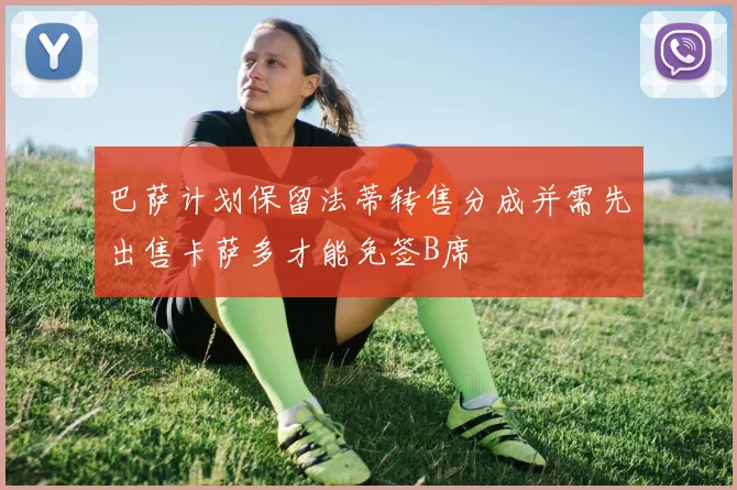巴萨计划保留法蒂转售分成并需先出售卡萨多才能免签B席
