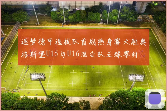 逐梦德甲选拔队首战热身赛大胜奥格斯堡U15与U16混合队五球零封