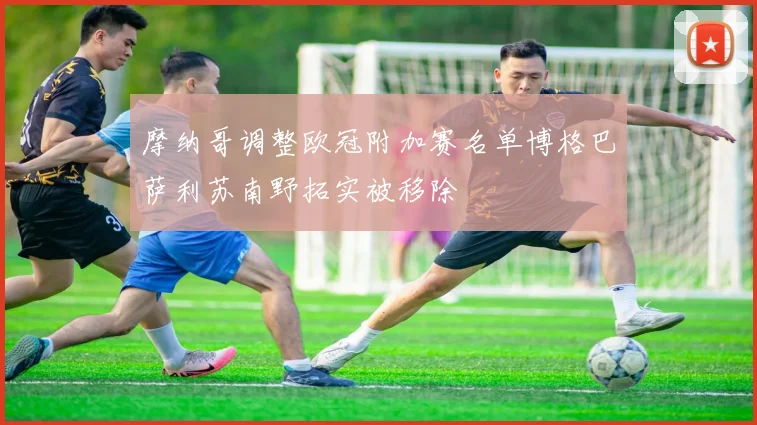 摩纳哥调整欧冠附加赛名单博格巴萨利苏南野拓实被移除