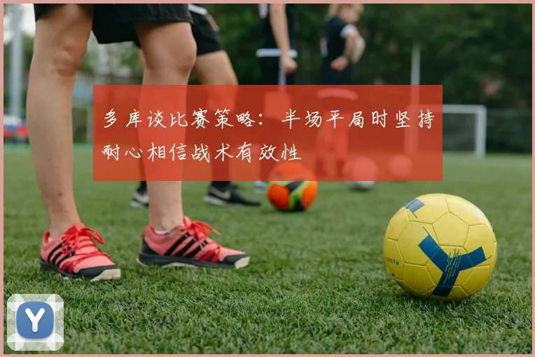 多库谈比赛策略：半场平局时坚持耐心相信战术有效性
