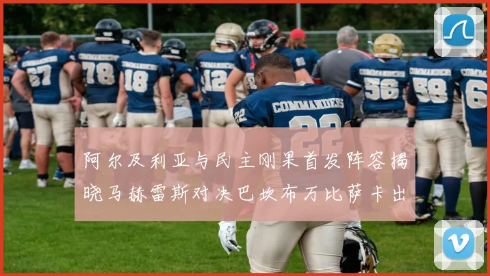 阿尔及利亚与民主刚果首发阵容揭晓马赫雷斯对决巴坎布万比萨卡出战