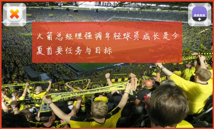 火箭总经理强调年轻球员成长是今夏首要任务与目标