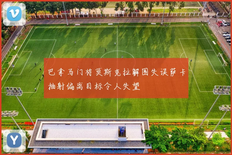 巴拿马门将莫斯克拉解围失误萨卡抽射偏离目标令人失望